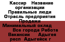 Кассир › Название организации ­ Правильные люди › Отрасль предприятия ­ Продажи › Минимальный оклад ­ 20 000 - Все города Работа » Вакансии   . Адыгея респ.,Адыгейск г.